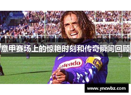 意甲赛场上的惊艳时刻和传奇瞬间回顾